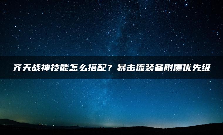 齐天战神技能怎么搭配？暴击流装备附魔优先级