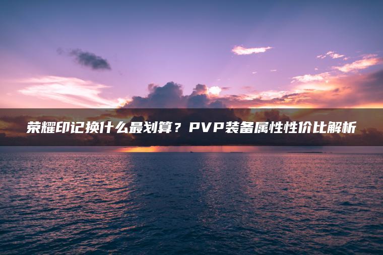 荣耀印记换什么最划算？PVP装备属性性价比解析