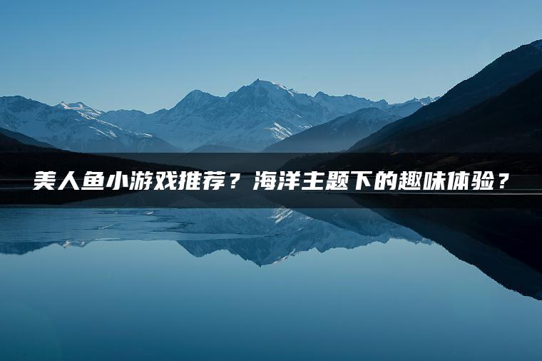 美人鱼小游戏推荐？海洋主题下的趣味体验？