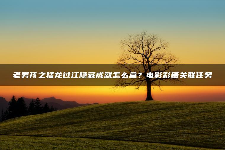 老男孩之猛龙过江隐藏成就怎么拿？电影彩蛋关联任务