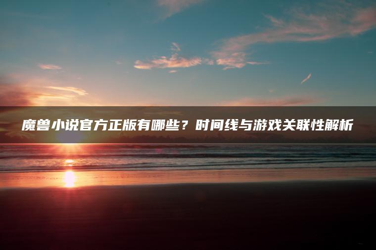 魔兽小说官方正版有哪些？时间线与游戏关联性解析