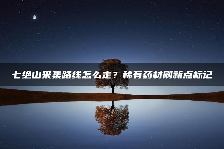 七绝山采集路线怎么走？稀有药材刷新点标记