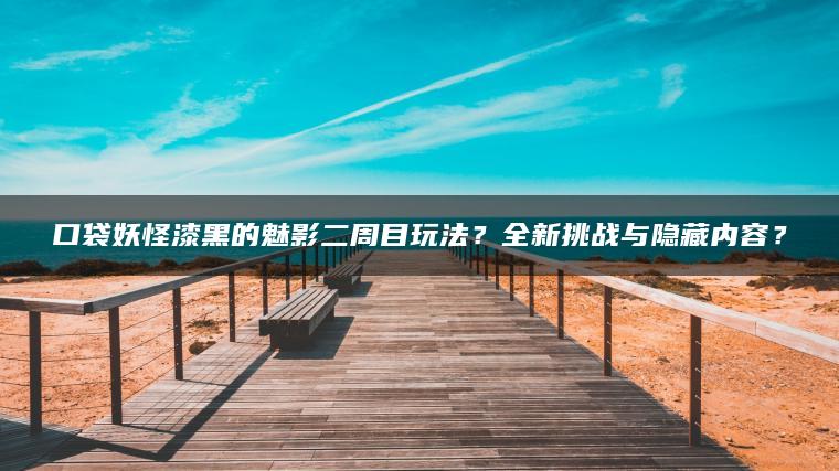 口袋妖怪漆黑的魅影二周目玩法？全新挑战与隐藏内容？
