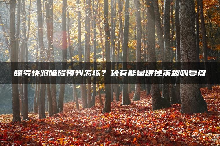魄罗快跑障碍预判怎练？稀有能量罐掉落规则复盘