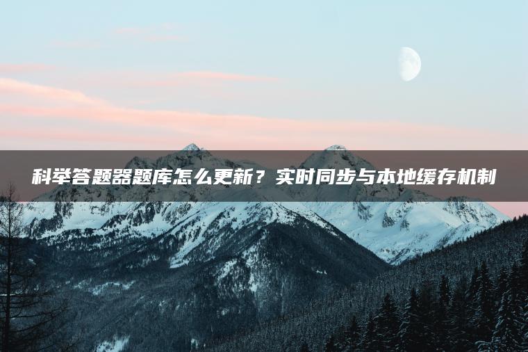 科举答题器题库怎么更新？实时同步与本地缓存机制