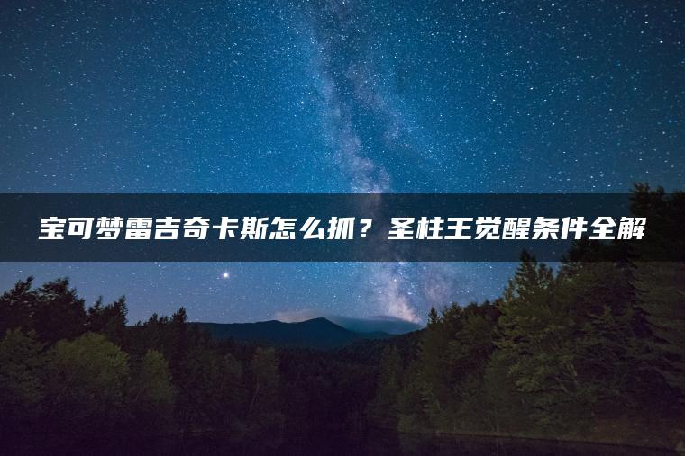 宝可梦雷吉奇卡斯怎么抓？圣柱王觉醒条件全解