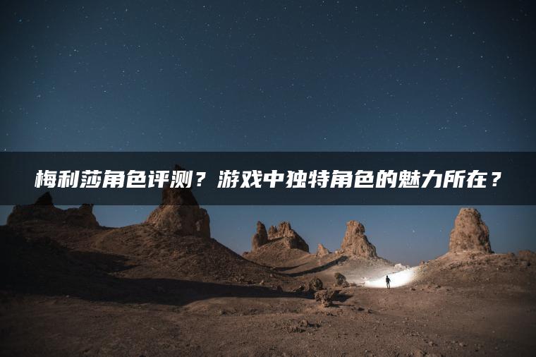 梅利莎角色评测？游戏中独特角色的魅力所在？