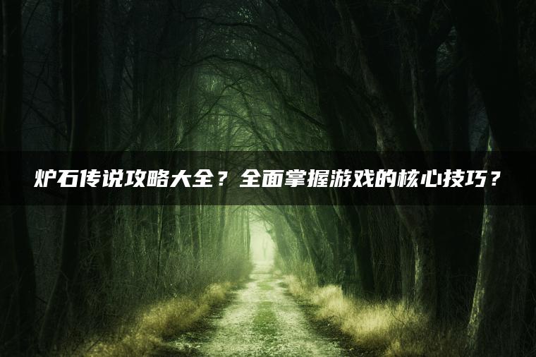 炉石传说攻略大全？全面掌握游戏的核心技巧？