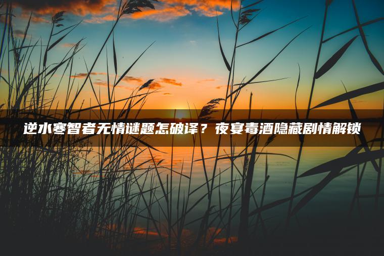 逆水寒智者无情谜题怎破译？夜宴毒酒隐藏剧情解锁