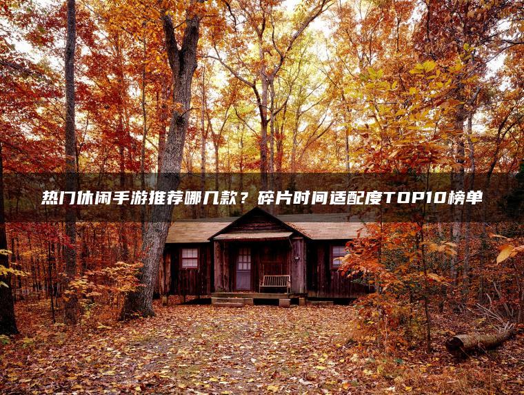 热门休闲手游推荐哪几款？碎片时间适配度TOP10榜单