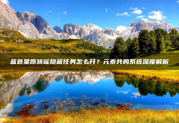 蓝色星原旅谣隐藏任务怎么开？元素共鸣系统深度解析