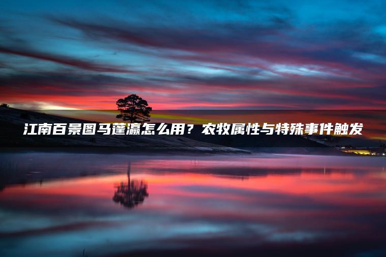 江南百景图马蓬瀛怎么用？农牧属性与特殊事件触发