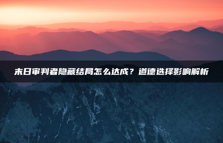 末日审判者隐藏结局怎么达成？道德选择影响解析