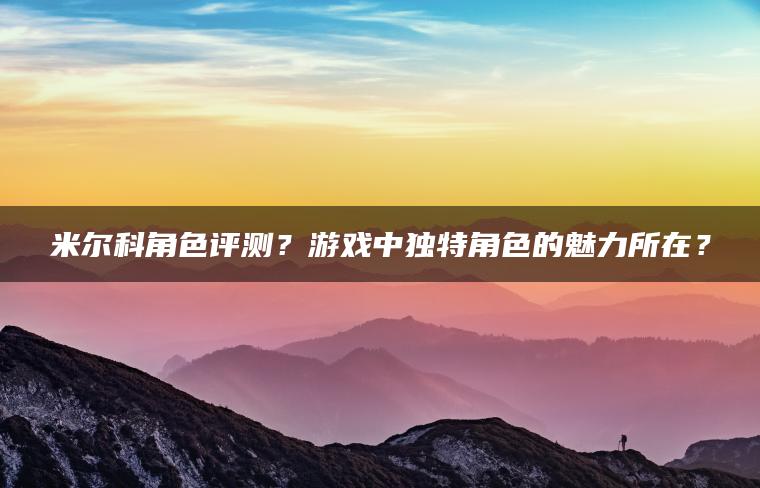 米尔科角色评测？游戏中独特角色的魅力所在？