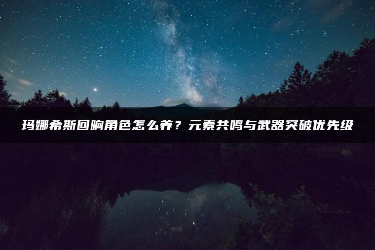 玛娜希斯回响角色怎么养？元素共鸣与武器突破优先级