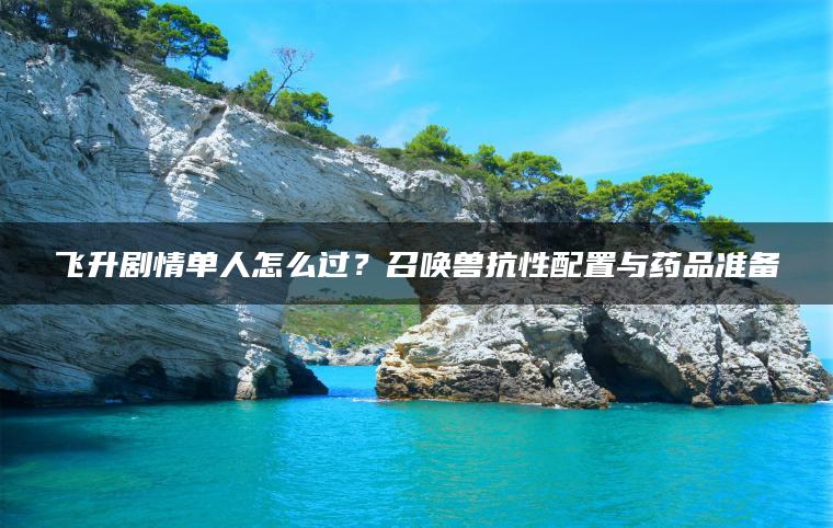 飞升剧情单人怎么过？召唤兽抗性配置与药品准备