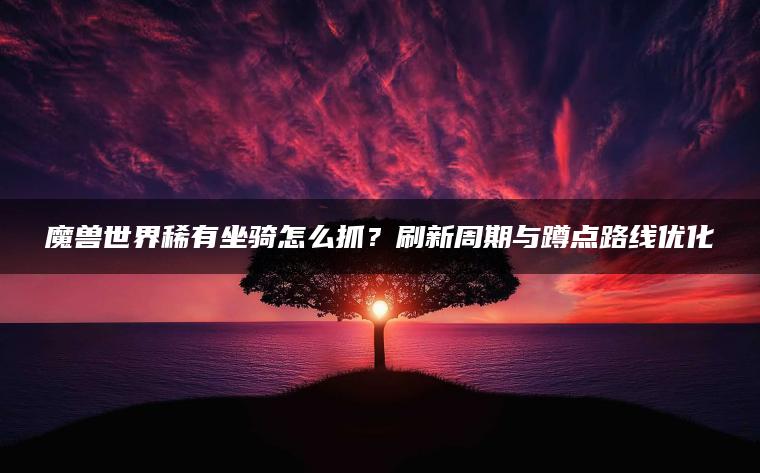 魔兽世界稀有坐骑怎么抓？刷新周期与蹲点路线优化