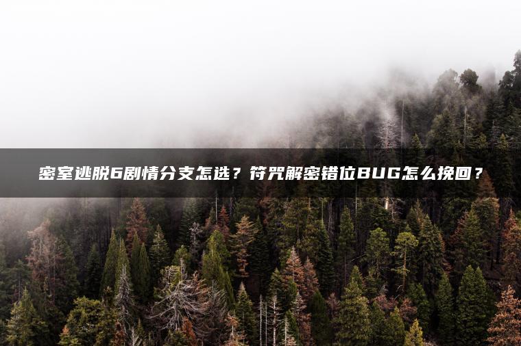 密室逃脱6剧情分支怎选？符咒解密错位BUG怎么挽回？