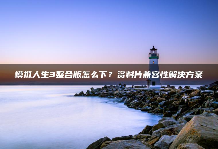 模拟人生3整合版怎么下？资料片兼容性解决方案