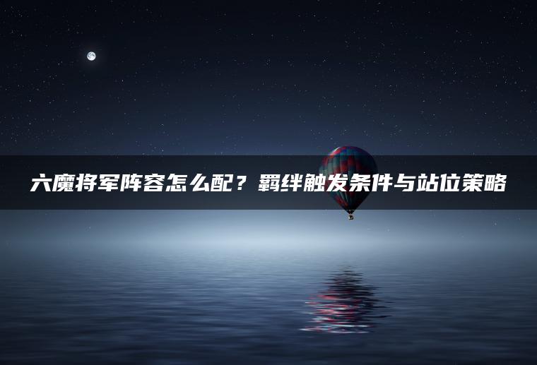 六魔将军阵容怎么配？羁绊触发条件与站位策略