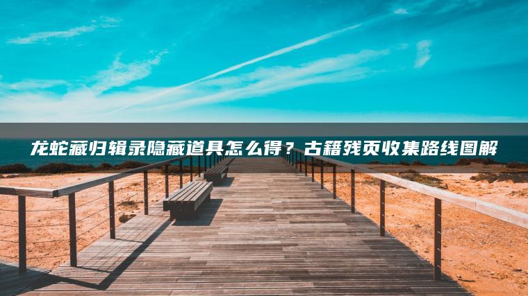 龙蛇藏归辑录隐藏道具怎么得？古籍残页收集路线图解