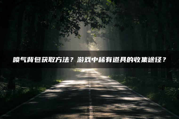 喷气背包获取方法？游戏中稀有道具的收集途径？