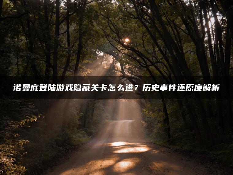 诺曼底登陆游戏隐藏关卡怎么进？历史事件还原度解析