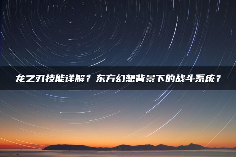 龙之刃技能详解？东方幻想背景下的战斗系统？