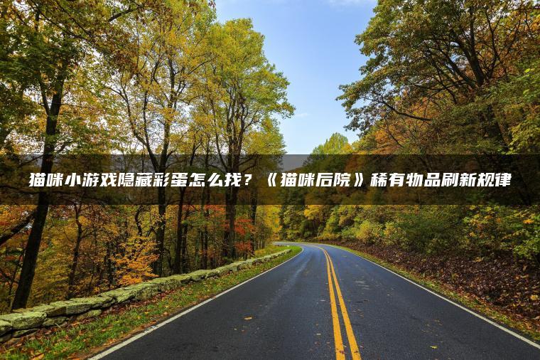 猫咪小游戏隐藏彩蛋怎么找？《猫咪后院》稀有物品刷新规律