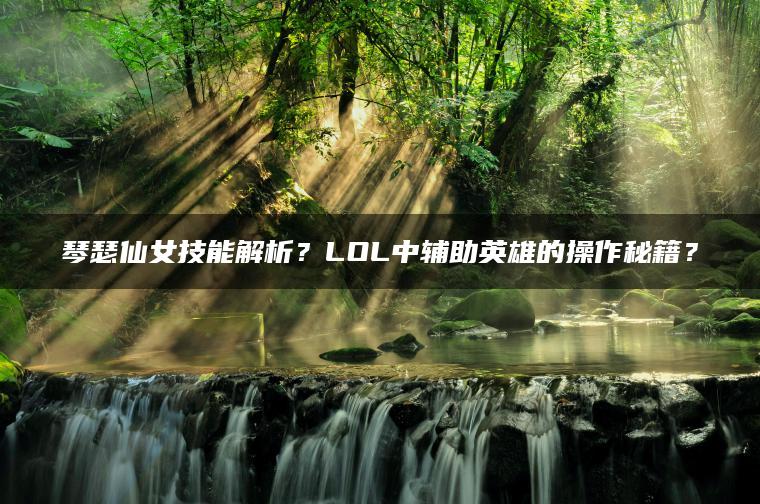 琴瑟仙女技能解析？LOL中辅助英雄的操作秘籍？