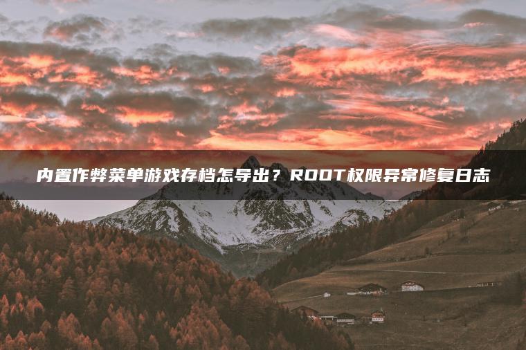 内置作弊菜单游戏存档怎导出？ROOT权限异常修复日志