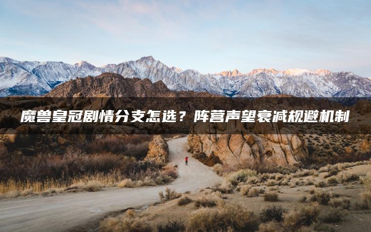 魔兽皇冠剧情分支怎选？阵营声望衰减规避机制