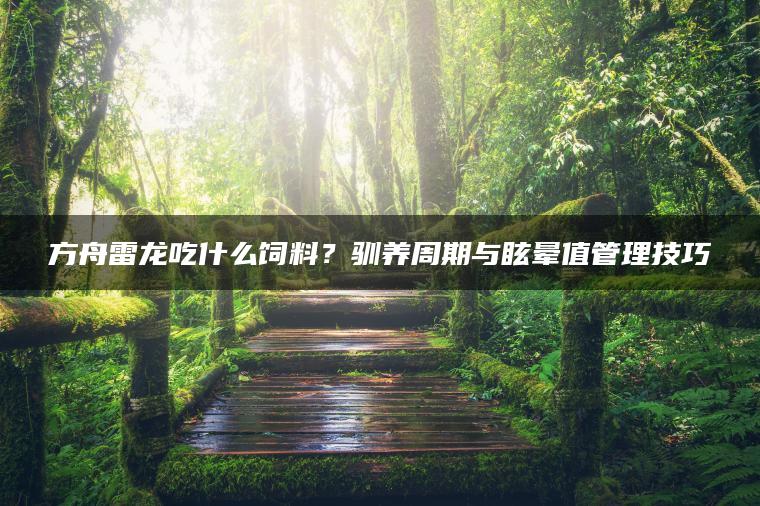 方舟雷龙吃什么饲料？驯养周期与眩晕值管理技巧