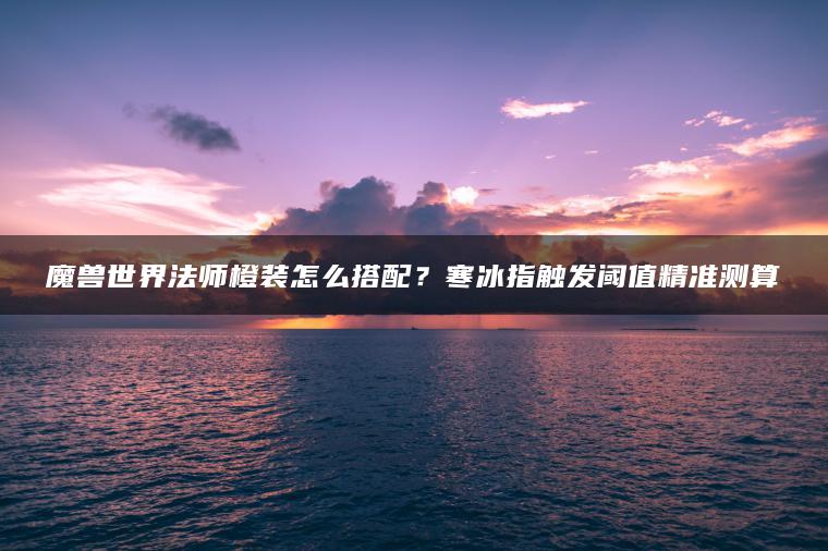 魔兽世界法师橙装怎么搭配？寒冰指触发阈值精准测算