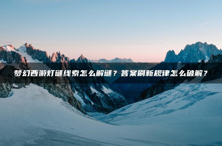 梦幻西游灯谜线索怎么解谜？答案刷新规律怎么破解？