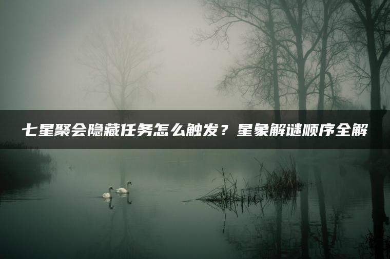 七星聚会隐藏任务怎么触发？星象解谜顺序全解