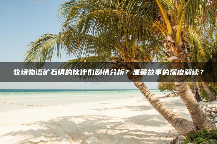 牧场物语矿石镇的伙伴们剧情分析？温馨故事的深度解读？