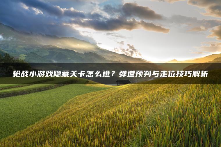 枪战小游戏隐藏关卡怎么进？弹道预判与走位技巧解析