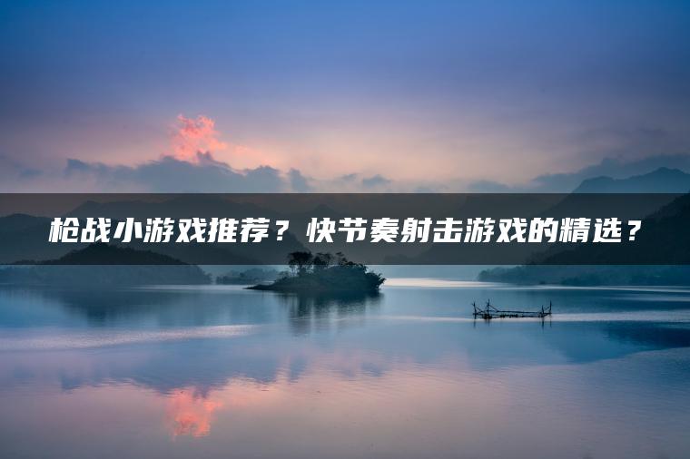 枪战小游戏推荐？快节奏射击游戏的精选？
