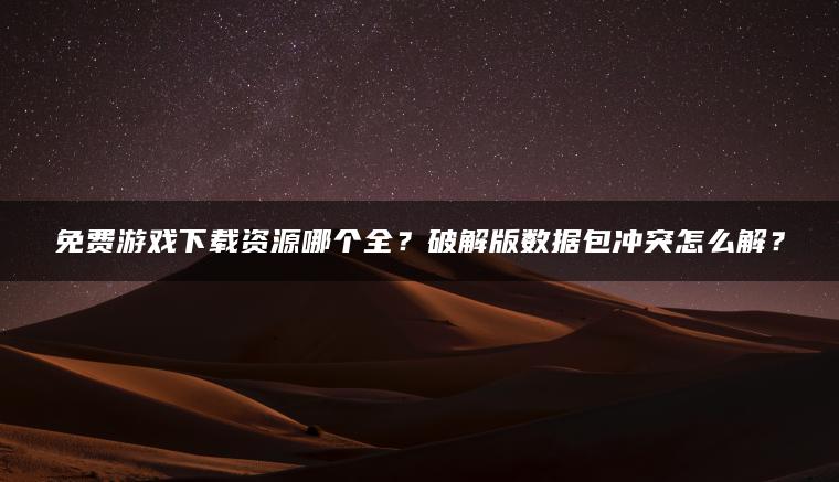 免费游戏下载资源哪个全？破解版数据包冲突怎么解？