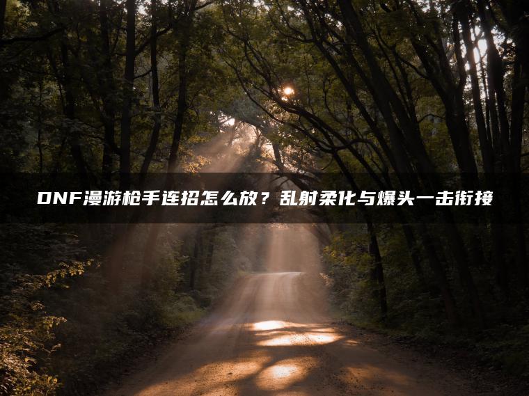 DNF漫游枪手连招怎么放？乱射柔化与爆头一击衔接