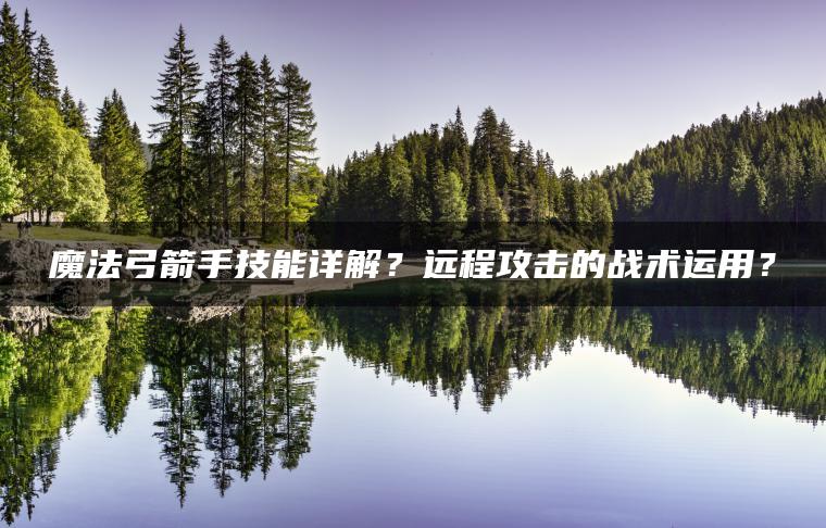 魔法弓箭手技能详解？远程攻击的战术运用？