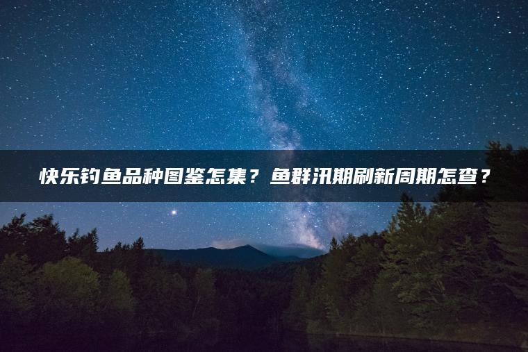 快乐钓鱼品种图鉴怎集？鱼群汛期刷新周期怎查？