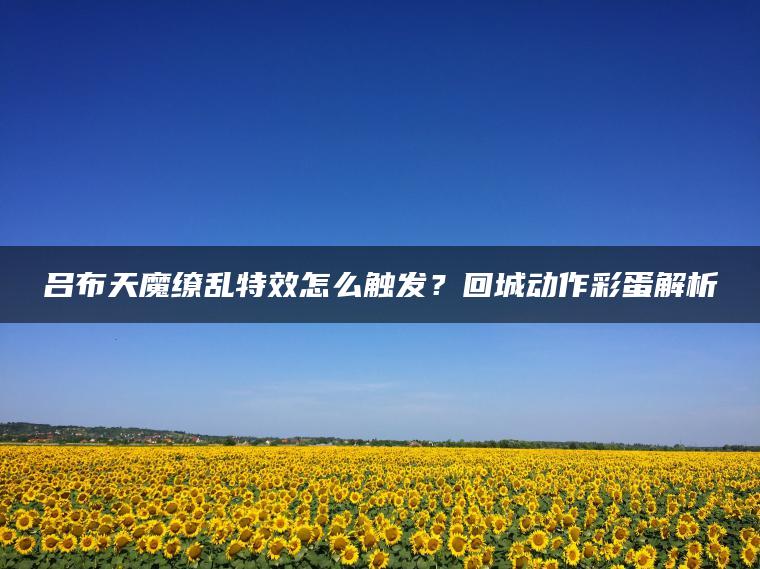 吕布天魔缭乱特效怎么触发？回城动作彩蛋解析
