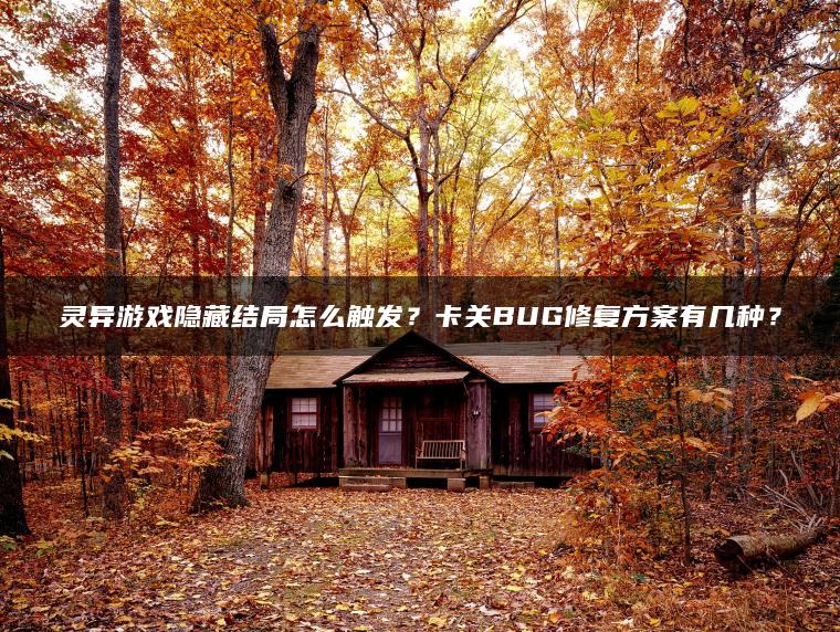 灵异游戏隐藏结局怎么触发？卡关BUG修复方案有几种？