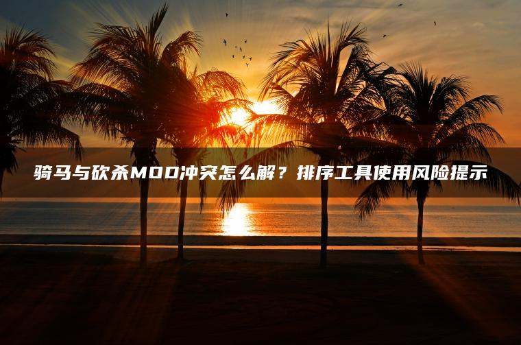 骑马与砍杀MOD冲突怎么解？排序工具使用风险提示