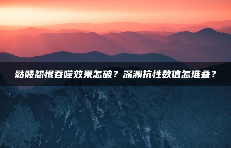 骷髅怨恨吞噬效果怎破？深渊抗性数值怎堆叠？