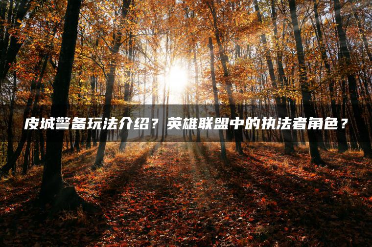 皮城警备玩法介绍？英雄联盟中的执法者角色？
