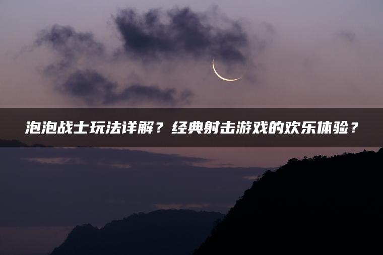 泡泡战士玩法详解？经典射击游戏的欢乐体验？