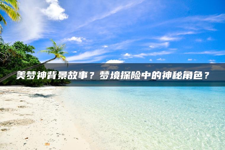 美梦神背景故事？梦境探险中的神秘角色？